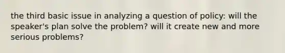 the third basic issue in analyzing a question of policy: will the speaker's plan solve the problem? will it create new and more serious problems?