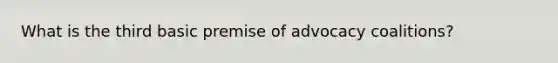 What is the third basic premise of advocacy coalitions?