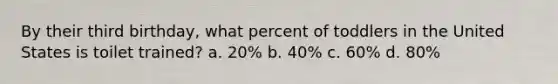 By their third birthday, what percent of toddlers in the United States is toilet trained? a. 20% b. 40% c. 60% d. 80%