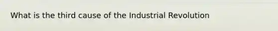 What is the third cause of the Industrial Revolution