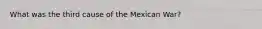 What was the third cause of the Mexican War?