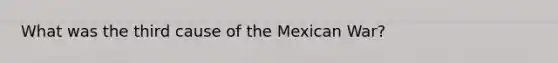 What was the third cause of the Mexican War?