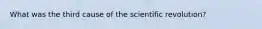 What was the third cause of the scientific revolution?