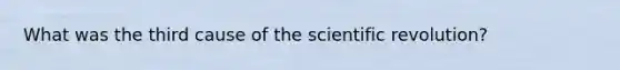 What was the third cause of the scientific revolution?