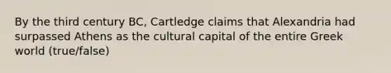 By the third century BC, Cartledge claims that Alexandria had surpassed Athens as the cultural capital of the entire Greek world (true/false)