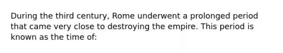 During the third century, Rome underwent a prolonged period that came very close to destroying the empire. This period is known as the time of: