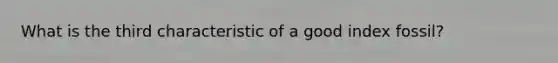 What is the third characteristic of a good index fossil?