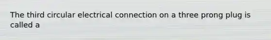 The third circular electrical connection on a three prong plug is called a