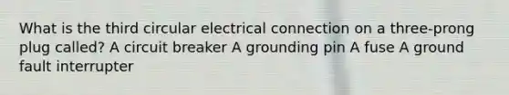 What is the third circular electrical connection on a three-prong plug called? A circuit breaker A grounding pin A fuse A ground fault interrupter