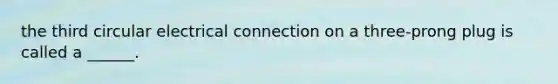 the third circular electrical connection on a three-prong plug is called a ______.
