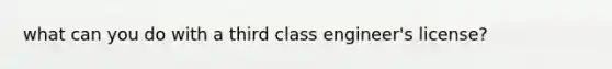 what can you do with a third class engineer's license?