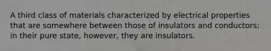 A third class of materials characterized by electrical properties that are somewhere between those of insulators and conductors; in their pure state, however, they are insulators.