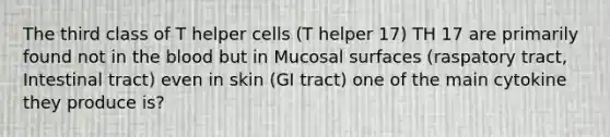 The third class of T helper cells (T helper 17) TH 17 are primarily found not in the blood but in Mucosal surfaces (raspatory tract, Intestinal tract) even in skin (GI tract) one of the main cytokine they produce is?