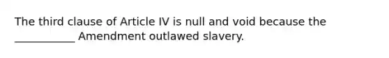 The third clause of Article IV is null and void because the ___________ Amendment outlawed slavery.