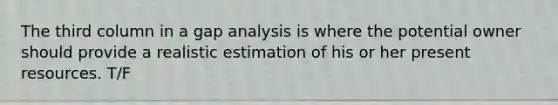 The third column in a gap analysis is where the potential owner should provide a realistic estimation of his or her present resources. T/F