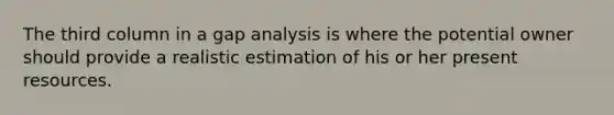 The third column in a gap analysis is where the potential owner should provide a realistic estimation of his or her present resources.