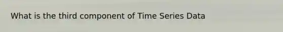 What is the third component of Time Series Data