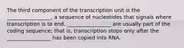 The third component of the transcription unit is the _________________, a sequence of nucleotides that signals where transcription is to end. _________________ are usually part of the coding sequence; that is, transcription stops only after the _________________ has been copied into RNA.