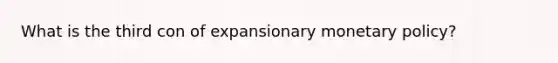 What is the third con of expansionary monetary policy?