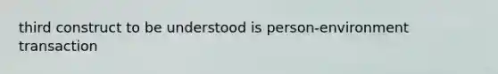 third construct to be understood is person-environment transaction