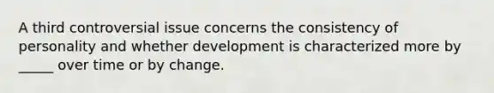 A third controversial issue concerns the consistency of personality and whether development is characterized more by _____ over time or by change.