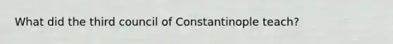 What did the third council of Constantinople teach?