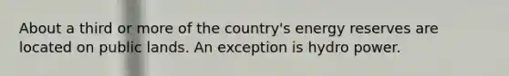 About a third or more of the country's energy reserves are located on public lands. An exception is hydro power.