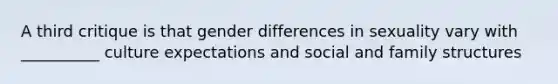 A third critique is that gender differences in sexuality vary with __________ culture expectations and social and family structures