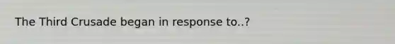 The Third Crusade began in response to..?