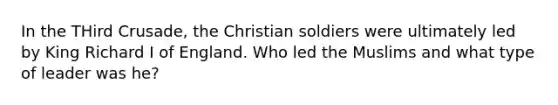 In the THird Crusade, the Christian soldiers were ultimately led by King Richard I of England. Who led the Muslims and what type of leader was he?