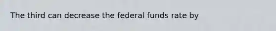 The third can decrease the federal funds rate by