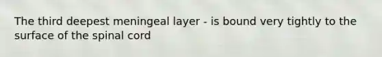 The third deepest meningeal layer - is bound very tightly to the surface of the spinal cord