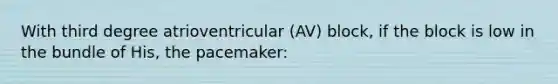 With third degree atrioventricular (AV) block, if the block is low in the bundle of His, the pacemaker: