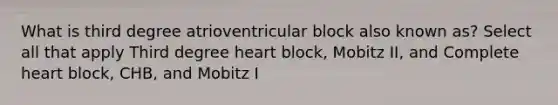 What is third degree atrioventricular block also known as? Select all that apply Third degree heart block, Mobitz II, and Complete heart block, CHB, and Mobitz I