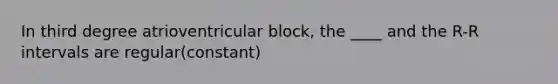 In third degree atrioventricular block, the ____ and the R-R intervals are regular(constant)