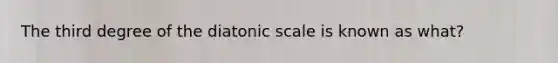 The third degree of the diatonic scale is known as what?