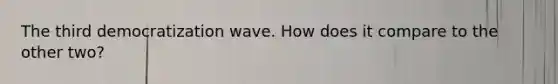 The third democratization wave. How does it compare to the other two?