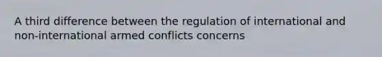 A third difference between the regulation of international and non-international armed conflicts concerns