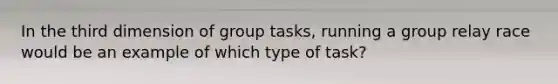 In the third dimension of group tasks, running a group relay race would be an example of which type of task?