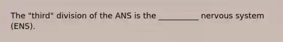 The "third" division of the ANS is the __________ nervous system (ENS).