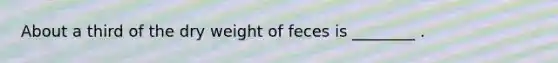 About a third of the dry weight of feces is ________ .