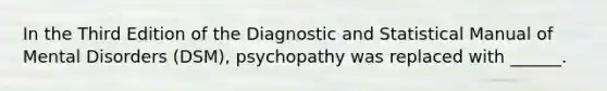 In the Third Edition of the Diagnostic and Statistical Manual of Mental Disorders (DSM), psychopathy was replaced with ______.