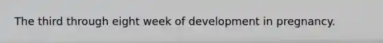 The third through eight week of development in pregnancy.