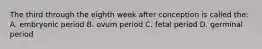 The third through the eighth week after conception is called the: A. embryonic period B. ovum period C. fetal period D. germinal period