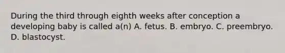 During the third through eighth weeks after conception a developing baby is called a(n) A. fetus. B. embryo. C. preembryo. D. blastocyst.