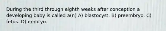 During the third through eighth weeks after conception a developing baby is called a(n) A) blastocyst. B) preembryo. C) fetus. D) embryo.