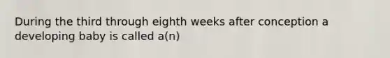 During the third through eighth weeks after conception a developing baby is called a(n)