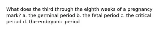 What does the third through the eighth weeks of a pregnancy mark? a. the germinal period b. the fetal period c. the critical period d. the embryonic period