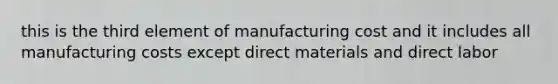 this is the third element of manufacturing cost and it includes all manufacturing costs except direct materials and direct labor