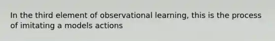 In the third element of observational learning, this is the process of imitating a models actions